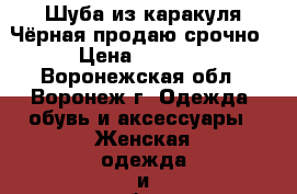 Шуба из каракуля Чёрная продаю срочно › Цена ­ 5 000 - Воронежская обл., Воронеж г. Одежда, обувь и аксессуары » Женская одежда и обувь   . Воронежская обл.